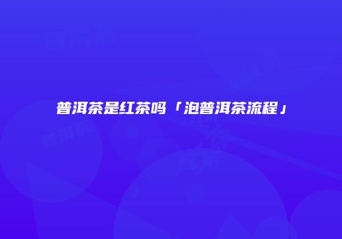普洱茶是红茶吗「泡普洱茶流程」