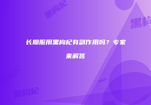 长期服用黑枸杞有副作用吗？专家来解答