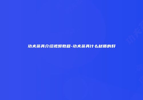 功夫茶具介绍视频教程-功夫茶具什么材质的好