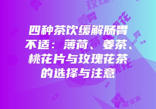 四种茶饮缓解肠胃不适：薄荷、姜茶、桃花片与玫瑰花茶的选择与注意