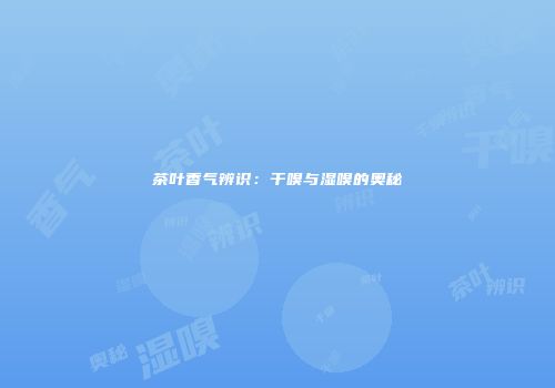 茶叶香气辨识：干嗅与湿嗅的奥秘