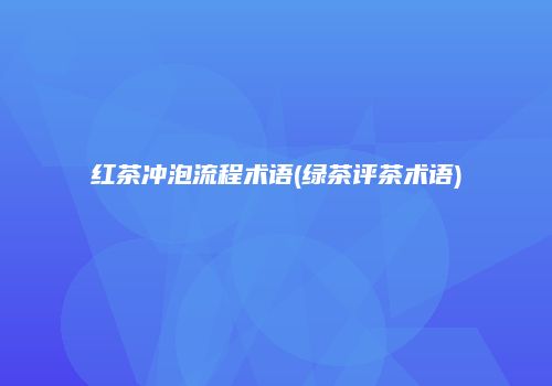红茶冲泡流程术语(绿茶评茶术语)