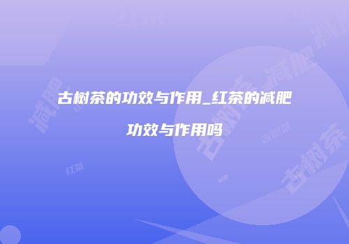 古树茶的功效与作用_红茶的减肥功效与作用吗