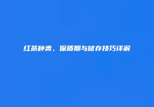 红茶种类、保质期与储存技巧详解