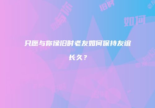 只愿与你像旧时老友如何保持友谊长久？