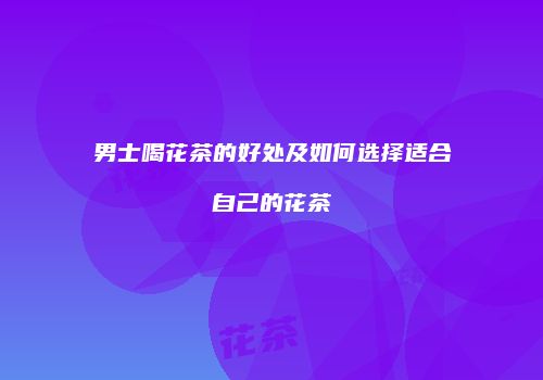 男士喝花茶的好处及如何选择适合自己的花茶