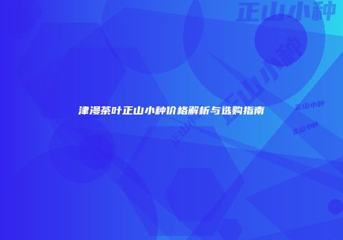 津漫茶叶正山小种价格解析与选购指南