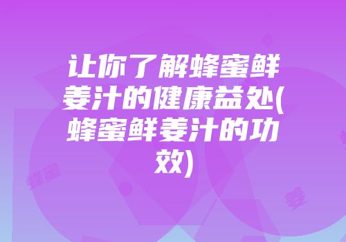 让你了解蜂蜜鲜姜汁的健康益处(蜂蜜鲜姜汁的功效)