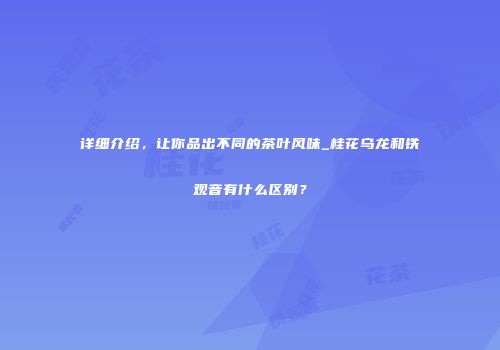 详细介绍，让你品出不同的茶叶风味_桂花乌龙和铁观音有什么区别？
