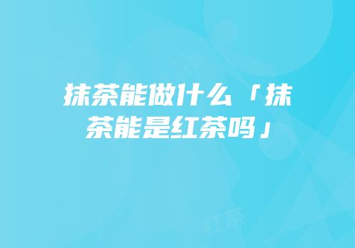 抹茶能做什么「抹茶能是红茶吗」