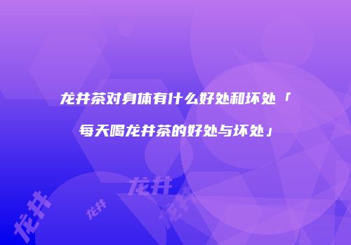 龙井茶对身体有什么好处和坏处「每天喝龙井茶的好处与坏处」