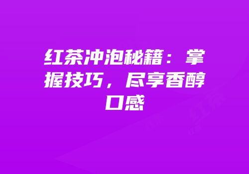 红茶冲泡秘籍：掌握技巧，尽享香醇口感