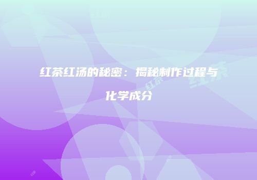 红茶红汤的秘密：揭秘制作过程与化学成分