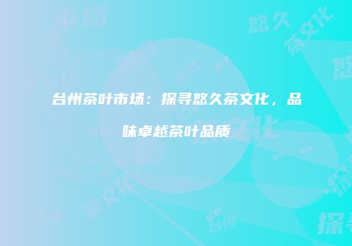 台州茶叶市场：探寻悠久茶文化，品味卓越茶叶品质