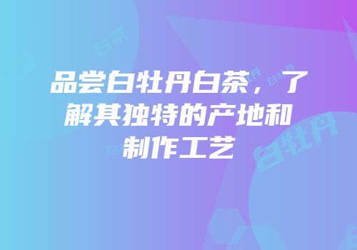 品尝白牡丹白茶，了解其独特的产地和制作工艺