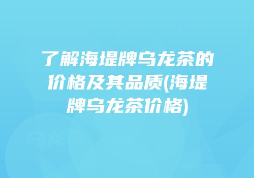 了解海堤牌乌龙茶的价格及其品质(海堤牌乌龙茶价格)