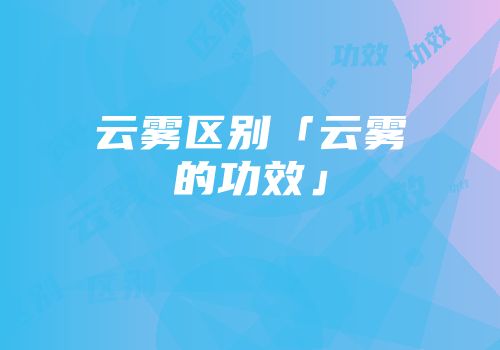 云雾区别「云雾的功效」