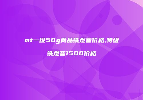 mt一级50g尚品铁观音价格,特级铁观音1500价格