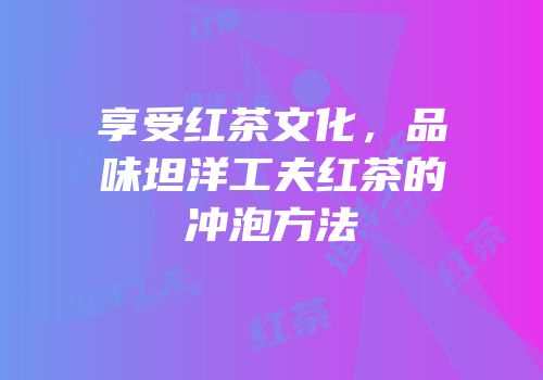 享受红茶文化，品味坦洋工夫红茶的冲泡方法