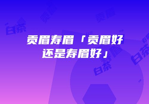 贡眉寿眉「贡眉好还是寿眉好」