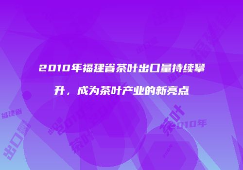 2010年福建省茶叶出口量持续攀升，成为茶叶产业的新亮点