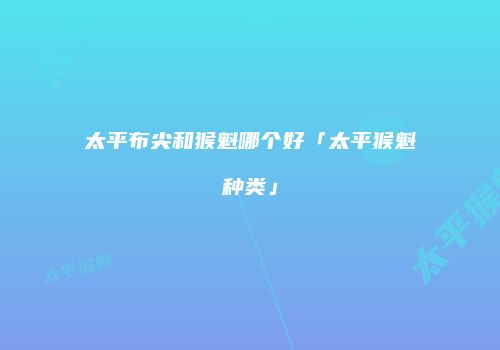 太平布尖和猴魁哪个好「太平猴魁种类」
