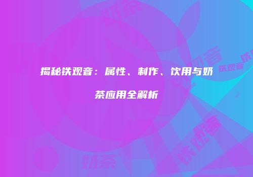揭秘铁观音：属性、制作、饮用与奶茶应用全解析