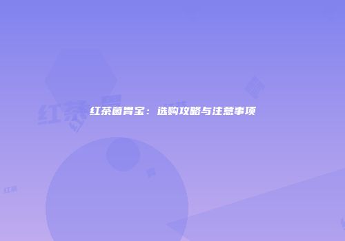 红茶菌胃宝：选购攻略与注意事项