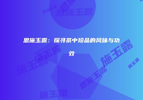 恩施玉露：探寻茶中珍品的风味与功效
