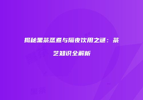揭秘黑茶蒸煮与隔夜饮用之谜：茶艺知识全解析