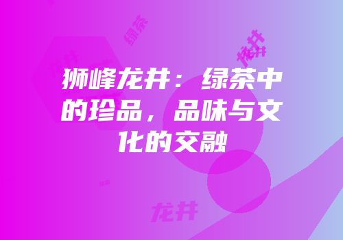 狮峰龙井：绿茶中的珍品，品味与文化的交融