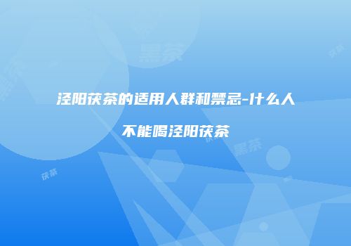 泾阳茯茶的适用人群和禁忌-什么人不能喝泾阳茯茶