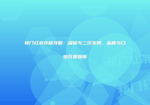 祁门红茶存储攻略：罐储与二次发酵，品质与口感双重保障