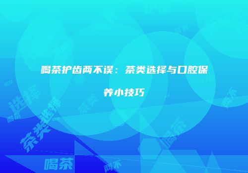 喝茶护齿两不误：茶类选择与口腔保养小技巧