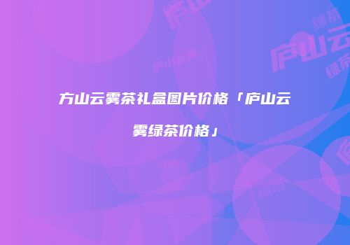 方山云雾茶礼盒图片价格「庐山云雾绿茶价格」
