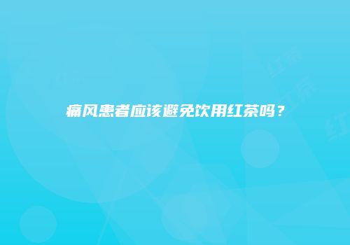 痛风患者应该避免饮用红茶吗？