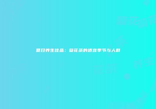 夏日养生佳品：菊花茶的适宜季节与人群