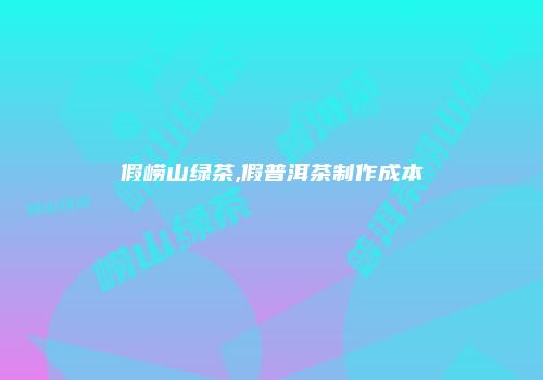 假崂山绿茶,假普洱茶制作成本