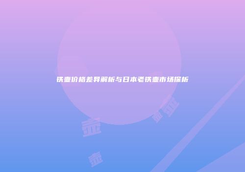 铁壶价格差异解析与日本老铁壶市场探析