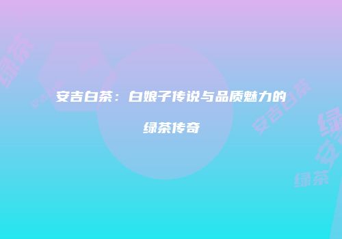 安吉白茶：白娘子传说与品质魅力的绿茶传奇