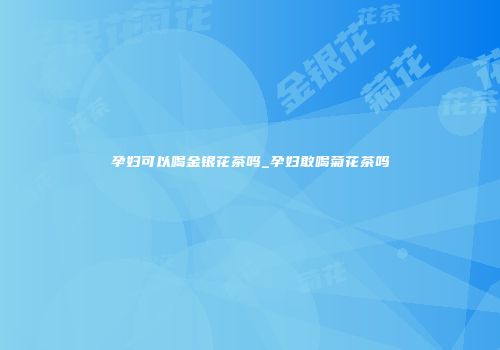 孕妇可以喝金银花茶吗_孕妇敢喝菊花茶吗