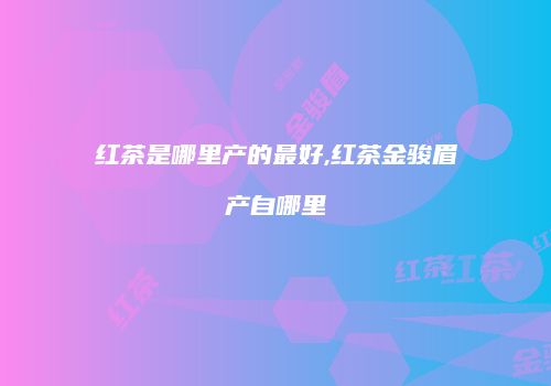 红茶是哪里产的最好,红茶金骏眉产自哪里