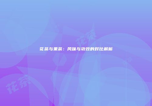 花茶与果茶：风味与功效的对比解析