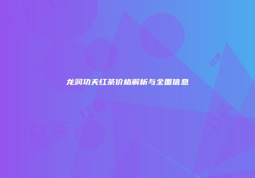 龙润功夫红茶价格解析与全面信息