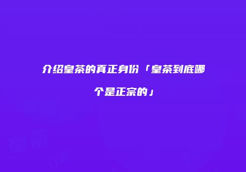 介绍皇茶的真正身份「皇茶到底哪个是正宗的」