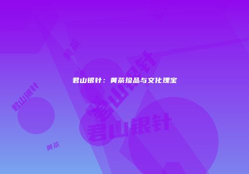 君山银针：黄茶珍品与文化瑰宝
