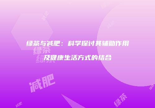 绿茶与减肥：科学探讨其辅助作用及健康生活方式的结合