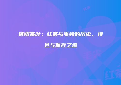 信阳茶叶：红茶与毛尖的历史、特色与保存之道