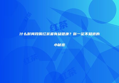 什么时间段喝红茶最有益健康？你一定不知道的小秘密
