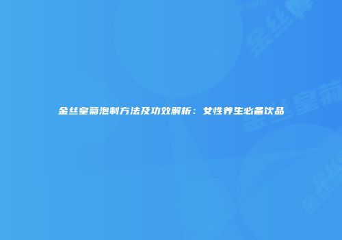 金丝皇菊泡制方法及功效解析：女性养生必备饮品